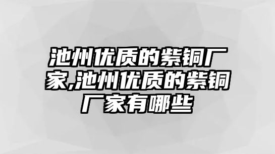 池州優(yōu)質(zhì)的紫銅廠家,池州優(yōu)質(zhì)的紫銅廠家有哪些