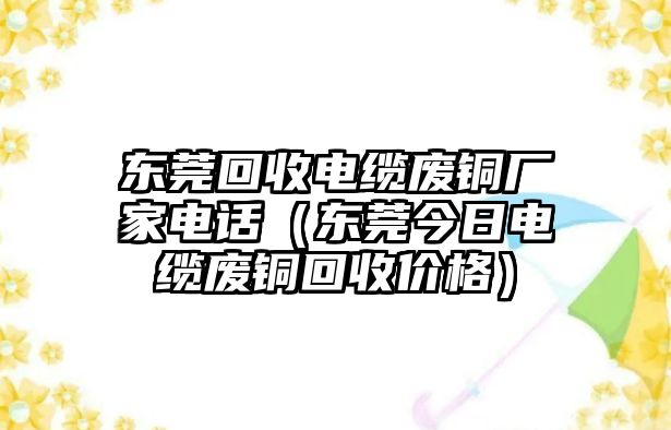 東莞回收電纜廢銅廠家電話（東莞今日電纜廢銅回收價格）