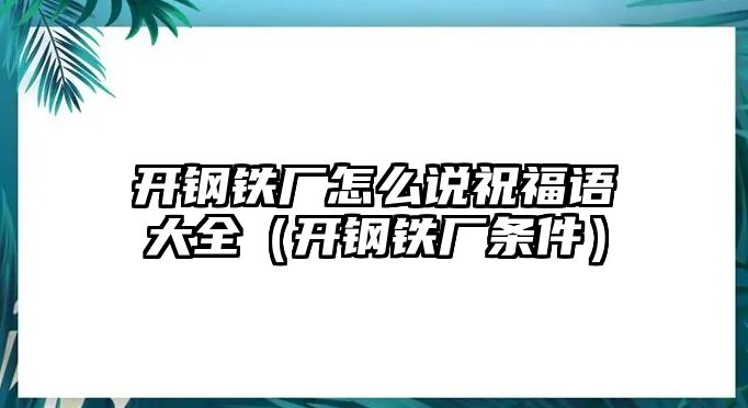 開鋼鐵廠怎么說(shuō)祝福語(yǔ)大全（開鋼鐵廠條件）