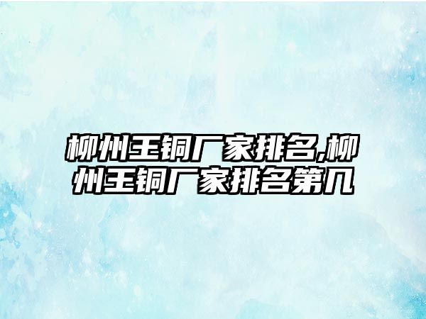 柳州王銅廠家排名,柳州王銅廠家排名第幾