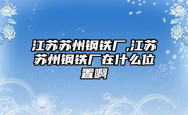 江蘇蘇州鋼鐵廠,江蘇蘇州鋼鐵廠在什么位置啊