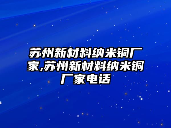 蘇州新材料納米銅廠家,蘇州新材料納米銅廠家電話