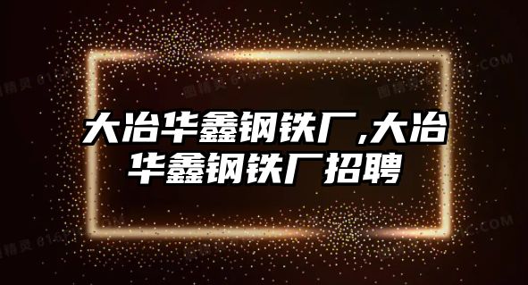 大冶華鑫鋼鐵廠,大冶華鑫鋼鐵廠招聘