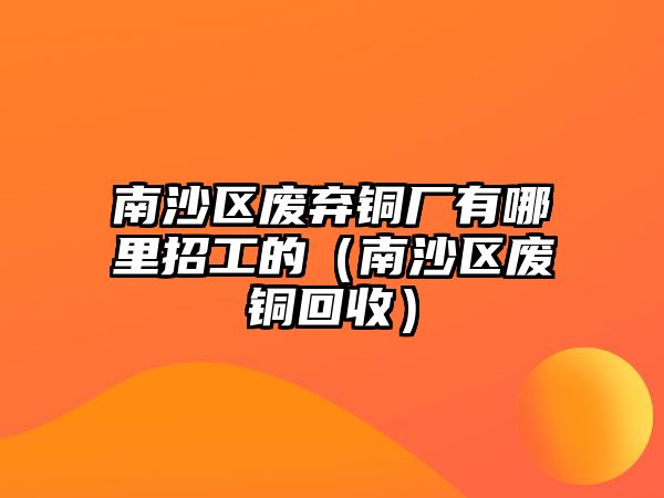 南沙區(qū)廢棄銅廠有哪里招工的（南沙區(qū)廢銅回收）