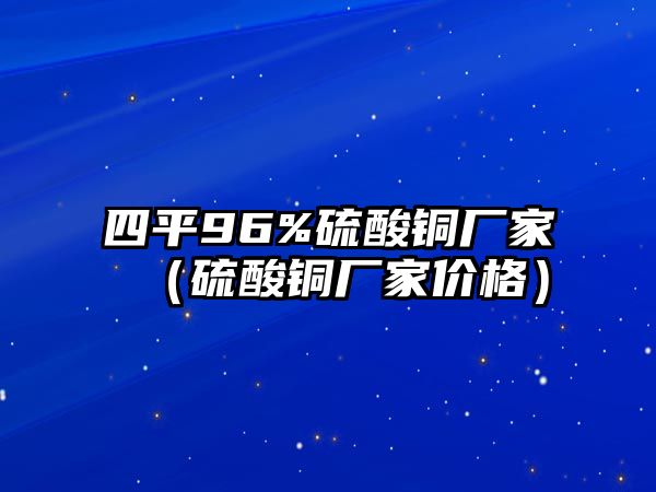 四平96%硫酸銅廠家（硫酸銅廠家價(jià)格）