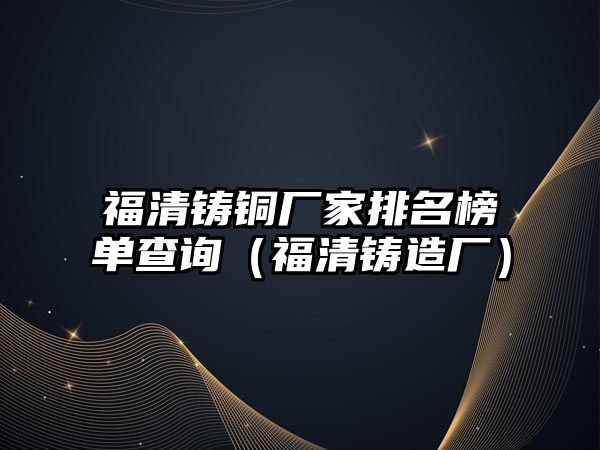 福清鑄銅廠家排名榜單查詢（福清鑄造廠）