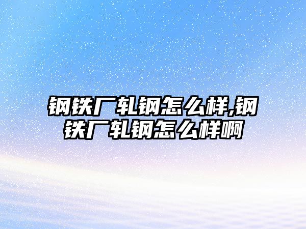 鋼鐵廠軋鋼怎么樣,鋼鐵廠軋鋼怎么樣啊