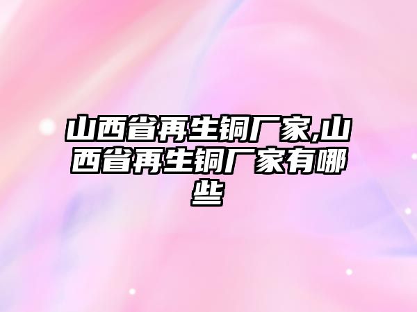 山西省再生銅廠家,山西省再生銅廠家有哪些