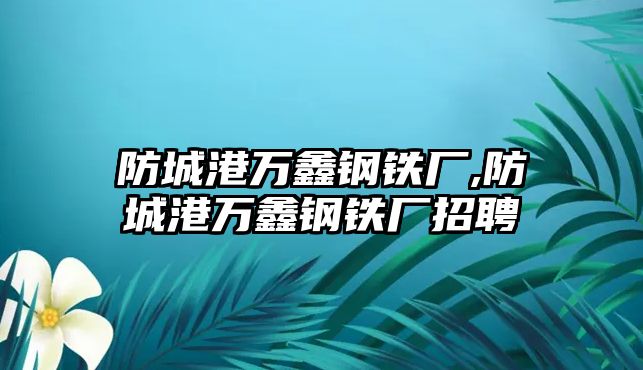 防城港萬鑫鋼鐵廠,防城港萬鑫鋼鐵廠招聘