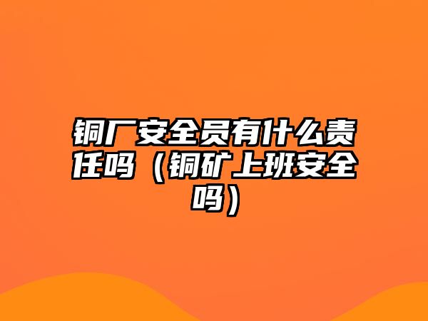 銅廠安全員有什么責(zé)任嗎（銅礦上班安全嗎）