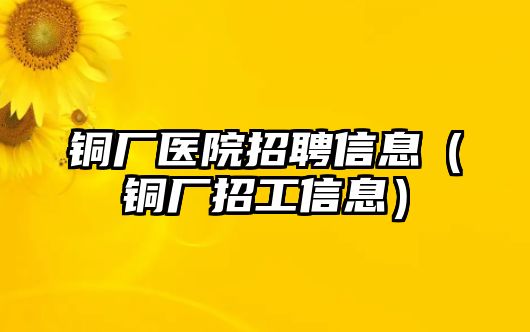 銅廠醫(yī)院招聘信息（銅廠招工信息）