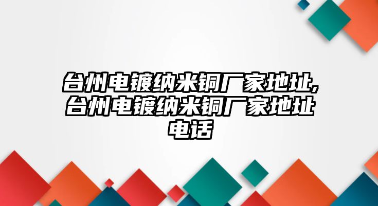 臺(tái)州電鍍納米銅廠家地址,臺(tái)州電鍍納米銅廠家地址電話