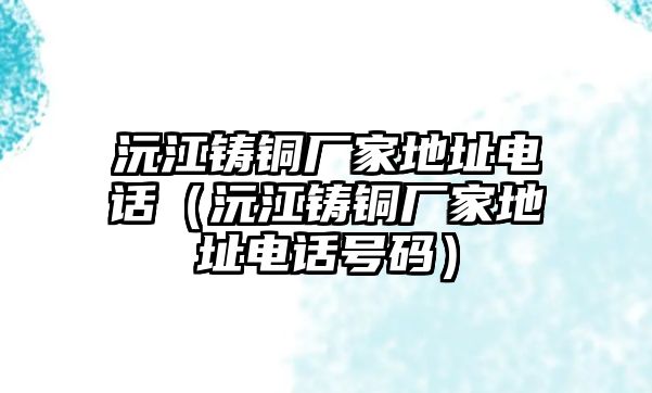 沅江鑄銅廠家地址電話（沅江鑄銅廠家地址電話號碼）