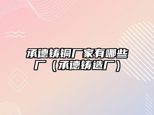 承德鑄銅廠家有哪些廠（承德鑄造廠）