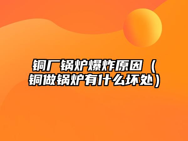 銅廠鍋爐爆炸原因（銅做鍋爐有什么壞處）