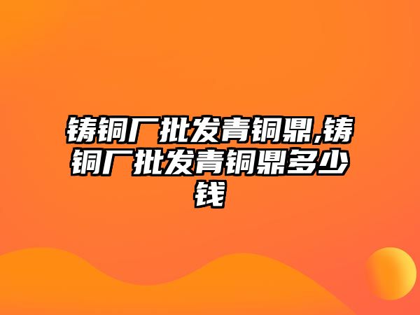 鑄銅廠批發(fā)青銅鼎,鑄銅廠批發(fā)青銅鼎多少錢