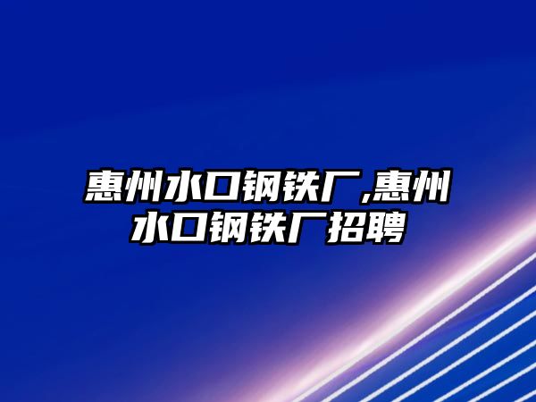 惠州水口鋼鐵廠,惠州水口鋼鐵廠招聘