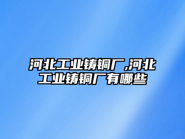 河北工業(yè)鑄銅廠,河北工業(yè)鑄銅廠有哪些