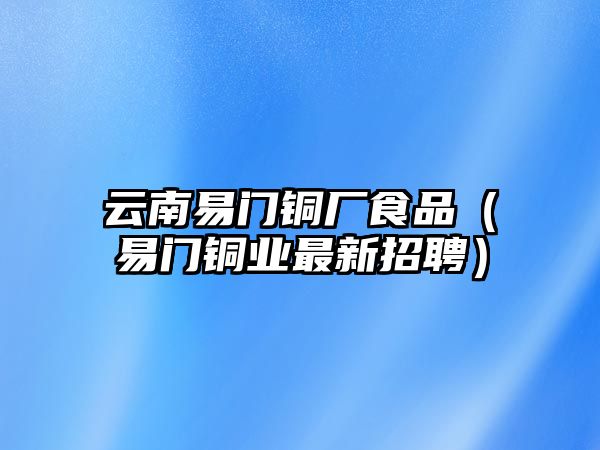 云南易門銅廠食品（易門銅業(yè)最新招聘）