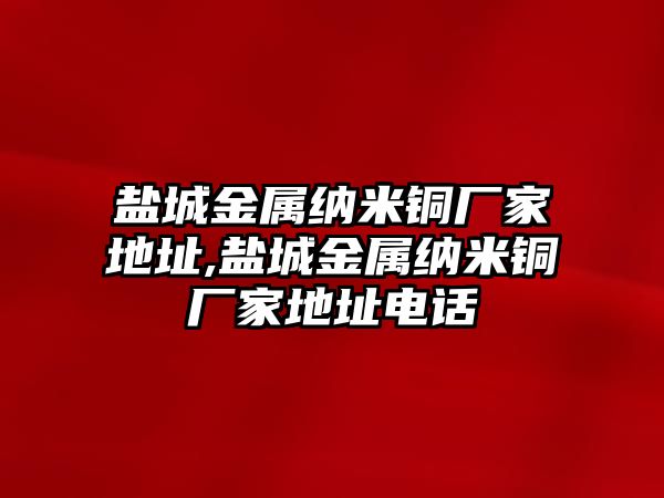 鹽城金屬納米銅廠家地址,鹽城金屬納米銅廠家地址電話