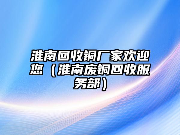 淮南回收銅廠家歡迎您（淮南廢銅回收服務部）