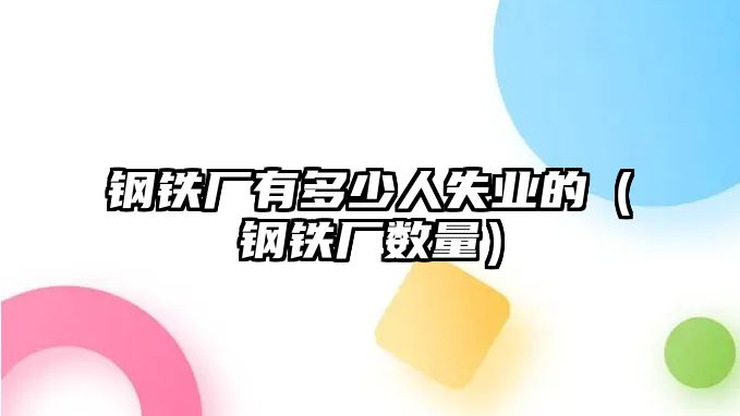 鋼鐵廠有多少人失業(yè)的（鋼鐵廠數(shù)量）