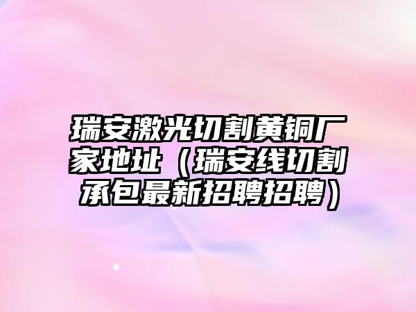 瑞安激光切割黃銅廠家地址（瑞安線切割承包最新招聘招聘）