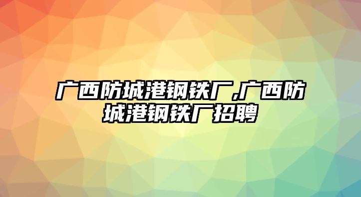 廣西防城港鋼鐵廠,廣西防城港鋼鐵廠招聘