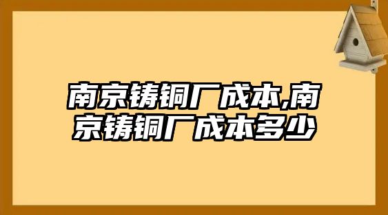 南京鑄銅廠成本,南京鑄銅廠成本多少