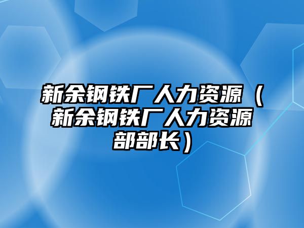 新余鋼鐵廠人力資源（新余鋼鐵廠人力資源部部長(zhǎng)）