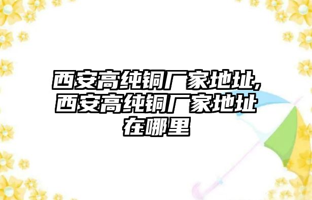 西安高純銅廠家地址,西安高純銅廠家地址在哪里