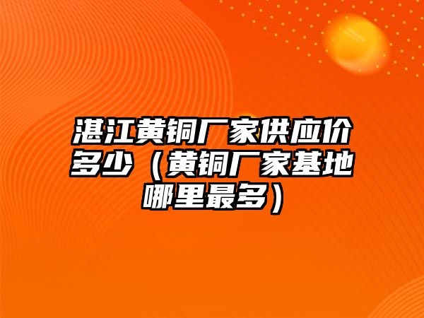 湛江黃銅廠家供應(yīng)價(jià)多少（黃銅廠家基地哪里最多）