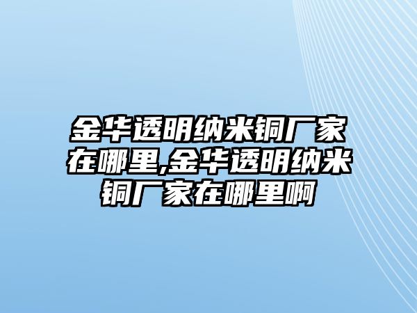 金華透明納米銅廠家在哪里,金華透明納米銅廠家在哪里啊