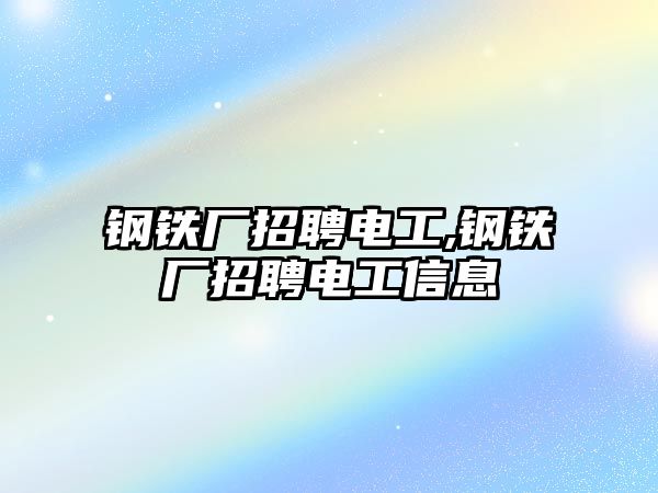 鋼鐵廠招聘電工,鋼鐵廠招聘電工信息