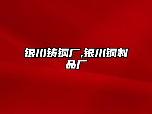 銀川鑄銅廠,銀川銅制品廠