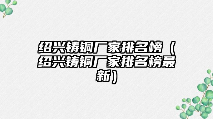 紹興鑄銅廠家排名榜（紹興鑄銅廠家排名榜最新）