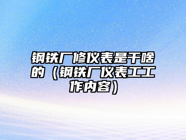 鋼鐵廠修儀表是干啥的（鋼鐵廠儀表工工作內(nèi)容）