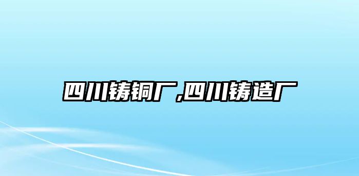 四川鑄銅廠,四川鑄造廠