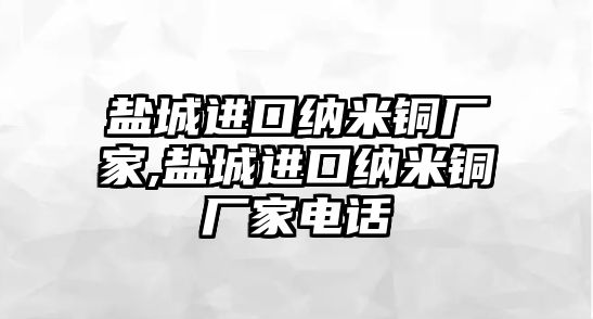 鹽城進(jìn)口納米銅廠家,鹽城進(jìn)口納米銅廠家電話