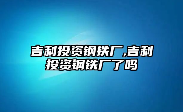 吉利投資鋼鐵廠,吉利投資鋼鐵廠了嗎