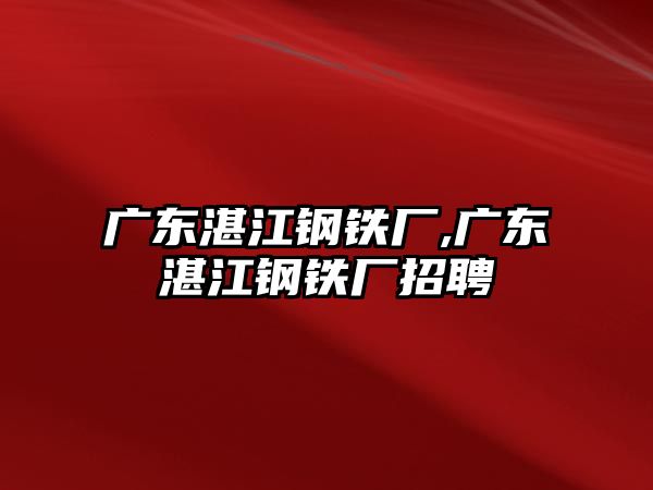 廣東湛江鋼鐵廠,廣東湛江鋼鐵廠招聘