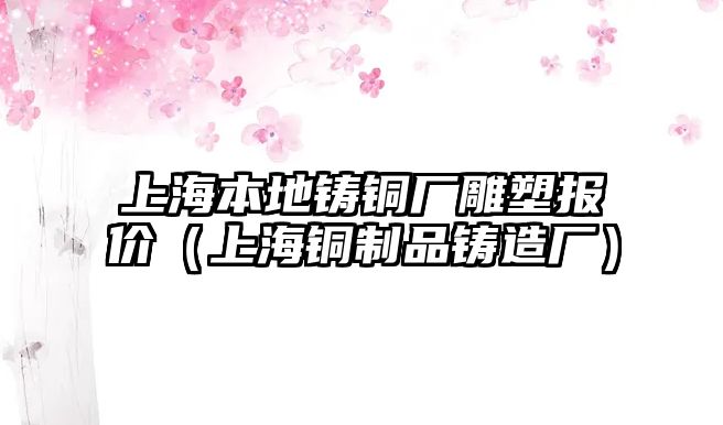 上海本地鑄銅廠雕塑報(bào)價(jià)（上海銅制品鑄造廠）