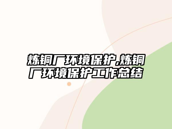 煉銅廠環(huán)境保護(hù),煉銅廠環(huán)境保護(hù)工作總結(jié)