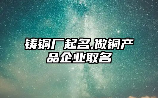 鑄銅廠起名,做銅產品企業(yè)取名