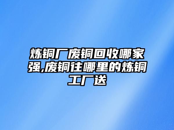 煉銅廠廢銅回收哪家強(qiáng),廢銅往哪里的煉銅工廠送