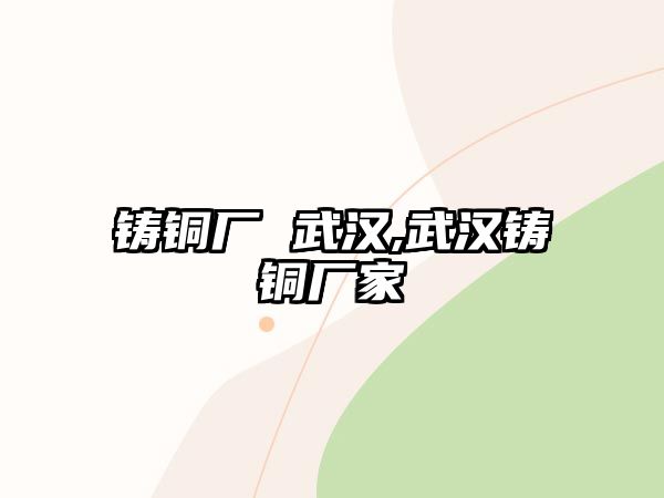 鑄銅廠 武漢,武漢鑄銅廠家