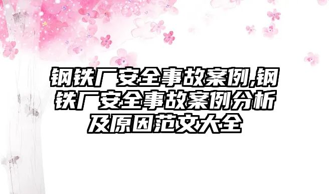 鋼鐵廠安全事故案例,鋼鐵廠安全事故案例分析及原因范文大全