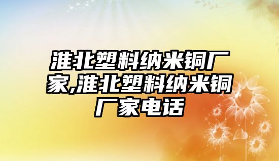 淮北塑料納米銅廠家,淮北塑料納米銅廠家電話