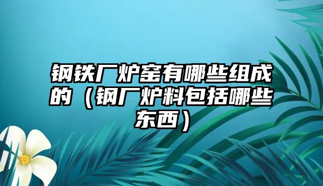 鋼鐵廠爐窯有哪些組成的（鋼廠爐料包括哪些東西）