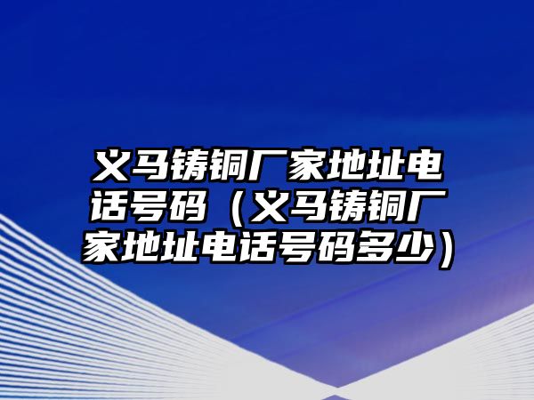 義馬鑄銅廠家地址電話號碼（義馬鑄銅廠家地址電話號碼多少）